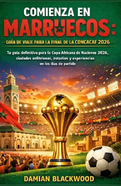 Comienza En Marruecos: GUÍA DE VIAJE PARA LA FINAL DE LA CONCACAF 2026: Tu guía definitiva para la Copa Africana de Naciones 2026, ciudades anfitriona by Damian Blackwood