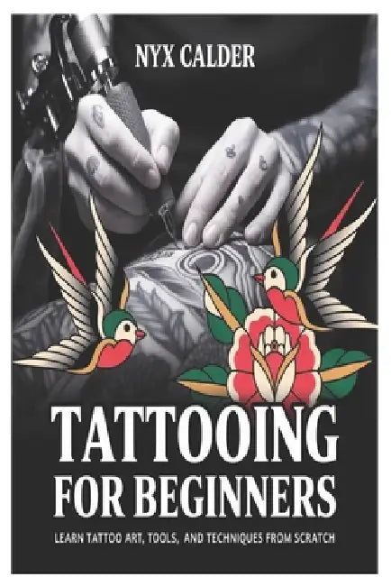 Tattooing for Beginners: Learn Tattoo Art, Tools, and Techniques from Scratch by Nyx Calder