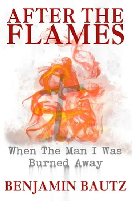 After the Flames: When the Man I Was Burned Away by Benjamin Bautz
