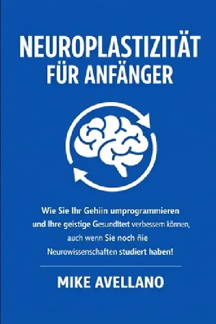 Neuroplastizität Für Anfänger: Wie Sie Ihr Gehirn umprogrammieren und Ihre geistige Gesundheit verbessern können, auch wenn Sie noch nie Neurowissensc by Mike Avellano, Mike Avellano