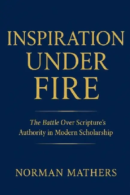 Inspiration Under Fire: The Battle Over Scripture's Authority in Modern Scholarship by Norman Mathers