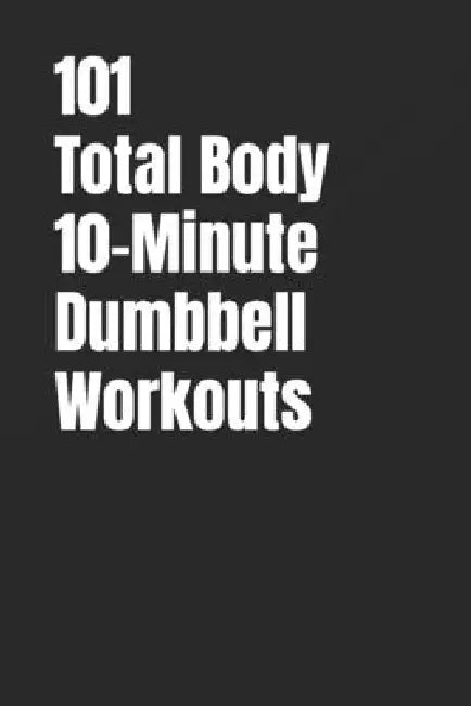 101 Total Body 10-Minute Dumbbell Workouts: Fast, Simple Strength Training for Busy Schedules by Erik Myers