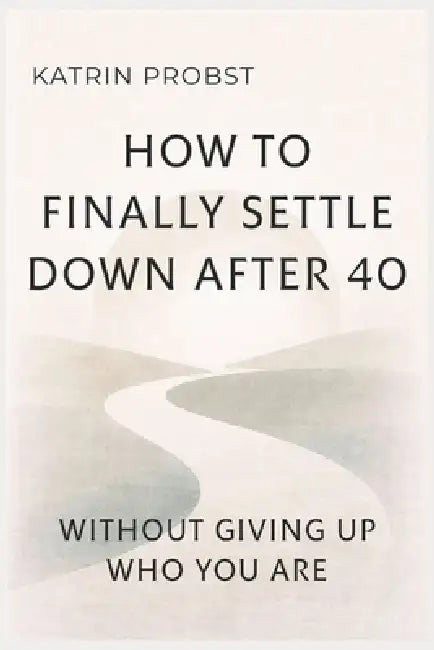How to Finally Settle Down After 40: Without Giving Up Who You Are by Katrin Probst