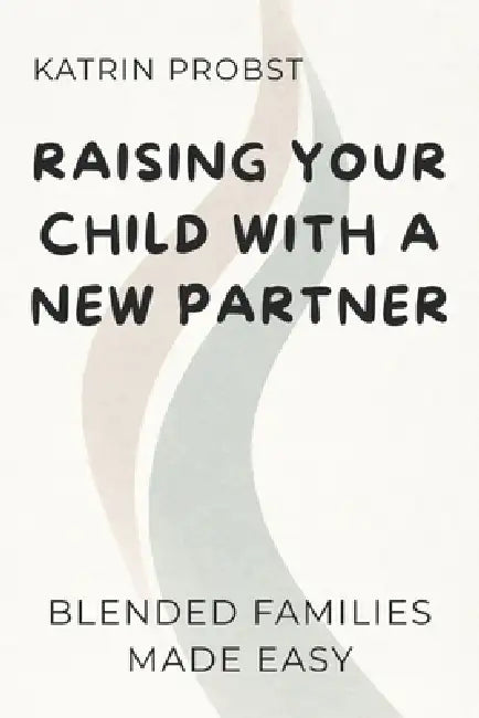 Raising Your Child with a New Partner: Blended Families Made Easy by Katrin Probst