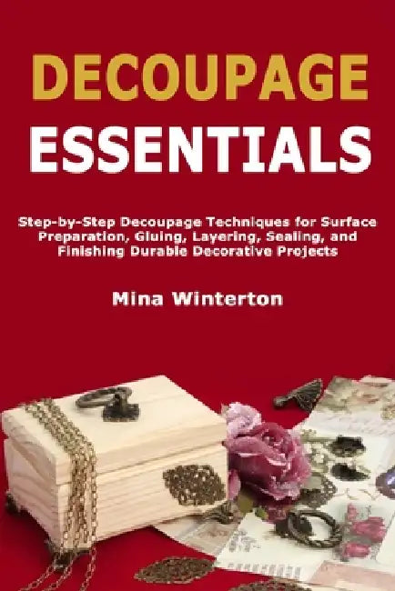 Decoupage Essentials: Step-by-Step Decoupage Techniques for Surface Preparation, Gluing, Layering, Sealing, and Finishing Durable Decorative Projects by Mina Winterton