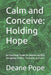Calm and Conceive: Holding Hope: An Emotional Toolkit for Women and Men Navigating Fertility, Treatment, and Loss by Deane Pope