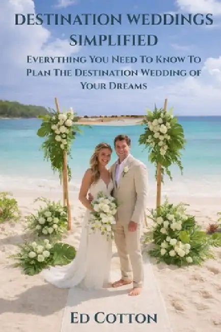 Destination Weddings Simplified: Everything You Need To Know To Plan The Destination Wedding of Your Dreams by Jennifer Stein, Ed Cotton