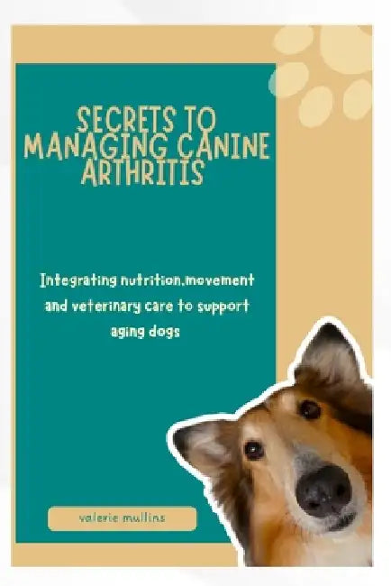Secrets to Managing Canine Arthritis: Integrating nutrition, movement and veterinary care to support aging dogs by Valerie Mullins