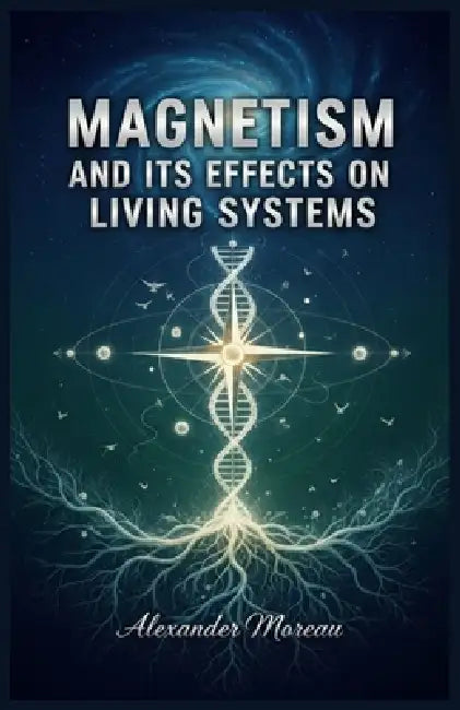 Magnetism and Its Effects on Living Systems by Alexander Moreau