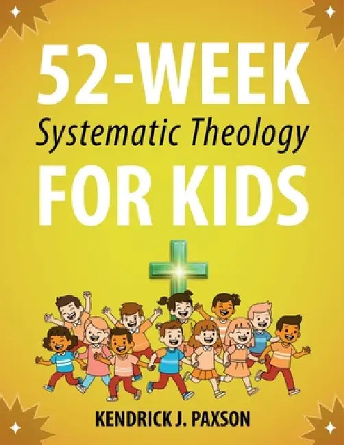 52-Week Systematic Theology for Kids: A Simple Guide to Big Questions About God, the Bible, and Your Life with Relatable Stories, Fun Activities, and by Kendrick J. Paxson