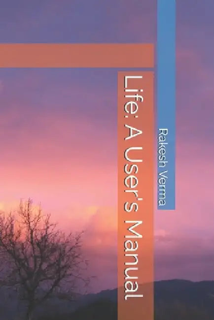 Life: A User's Manual by Shirish S. Sathaye, Rakesh M. Verma