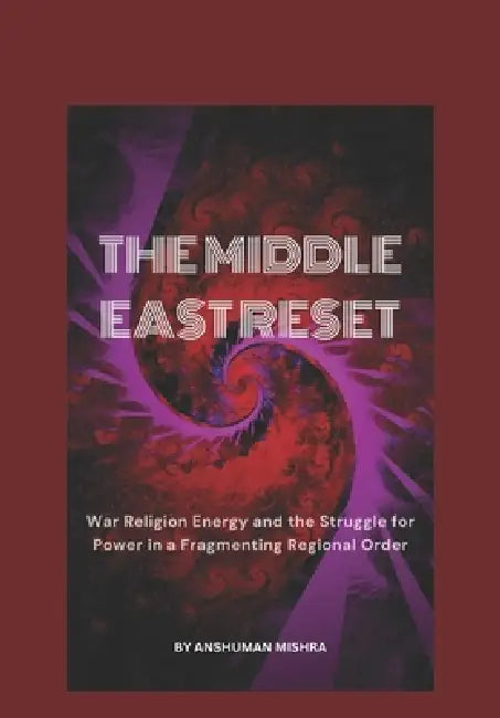 The Middle East Reset War Religion Energy and the Struggle for Power in a Fragmenting Regional Order by Anshuman Mishra