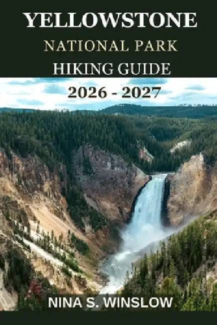 Yellowstone National Park Hiking Guide 2026 - 2027: The complete guide to hiking America's first national park by Nina S. Winslow