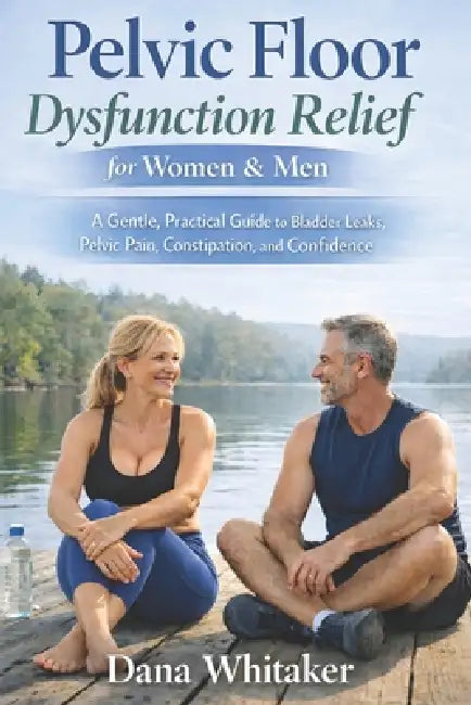 Pelvic Floor Dysfunction Relief for Women & Men: A Gentle, Practical Guide to Bladder Leaks, Pelvic Pain, Constipation, and Confidence by Dana Whitaker