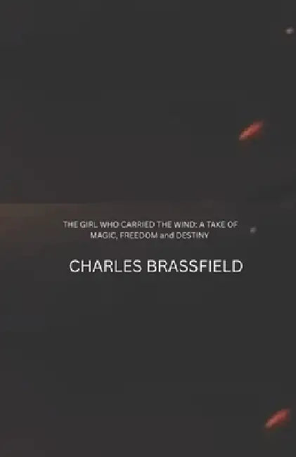 The Girl Who Carried the Wind: A Take of Magic, Freedom and Destiny by Charles Brassfield