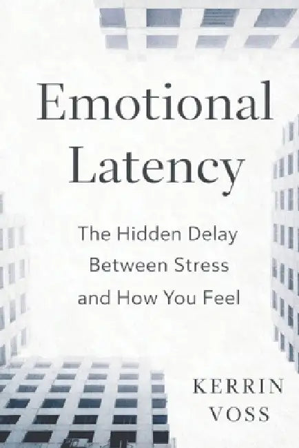 Emotional Latency: The Hidden Delay Between Stress and How You Feel by Kerrin Voss