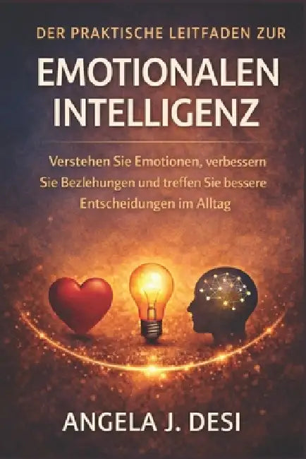 Der Praktische Leitfaden Zur Emotionalen Intelligenz: Verstehen Sie Emotionen, verbessern Sie Beziehungen und treffen Sie bessere Entscheidungen im Al by Angela J. Desi