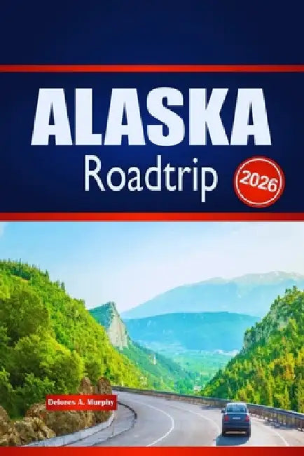 ALASKA Roadtrip 2026: Entdecken Sie Outdoor-Abenteuer, Routenplanung und lokale Einblicke by Delores A. Murphy