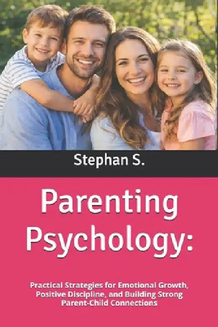 Parenting Psychology: Practical Strategies for Emotional Growth, Positive Discipline, and Building Strong Parent-Child Connections by Stephanus Setiyana, Stephan S
