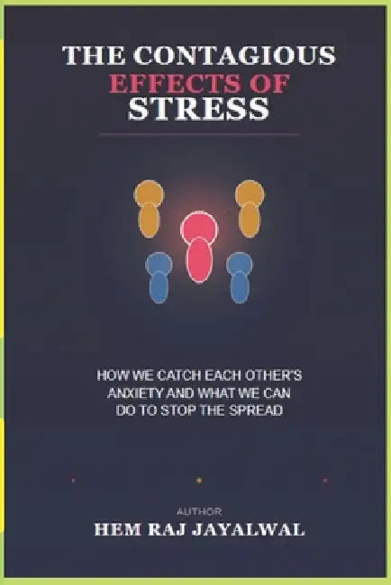 The Contagious Effects of Stress: How We Catch Each Other's Anxiety and What We Can Do to Stop the Spread by Hem Raj Sharma Jayalwal