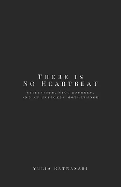 There is No Heartbeat: Stillbirth, NICU journey, and an unspoken motherhood by Yulia Ratnasari