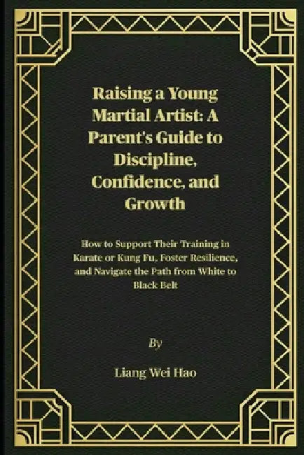 Raising a Young Martial Artist: A Parent's Guide to Discipline, Confidence, and Growth: How to Support Their Training in Karate or Kung Fu, Foster Res by Liang Wei Hao