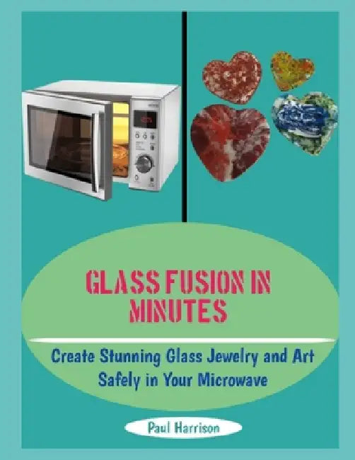 Glass Fusion in Minutes: Create Stunning Glass Jewelry and Art Safely in Your Microwave by Paul Harrison