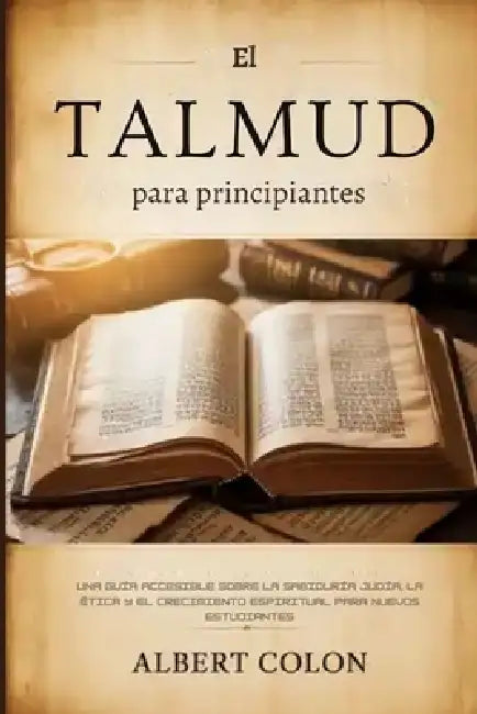 El Talmud para principiantes: Una guía accesible sobre la sabiduría judía, la ética y el crecimiento espiritual para nuevos estudiantes by Albert Colon