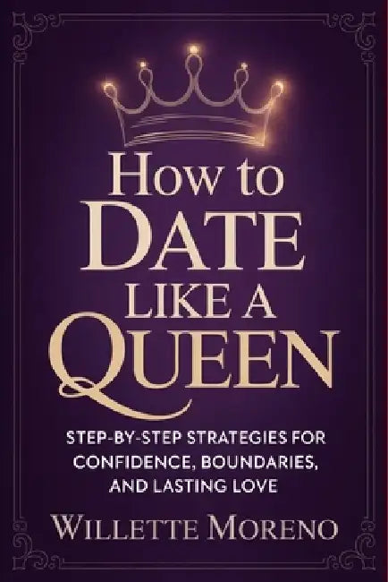How to Date Like a Queen: Step-by-Step Strategies for Confidence, Boundaries, and Lasting Love by Willette Moreno