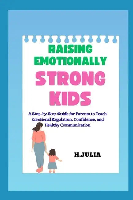 Raising Emotionally Strong Kids: A Step-by-Step Guide for Parents to Teach Emotional Regulation, Confidence, and Healthy Communication by J. Jmika