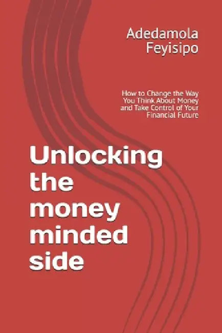 Unlocking the money minded side: How to Change the Way You Think About Money and Take Control of Your Financial Future by Adedamola Feyisipo