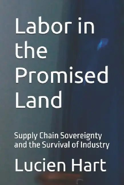 Labor in the Promised Land: Supply Chain Sovereignty and the Survival of Industry by Lucien Hart