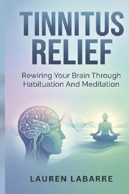 Tinnitus Relief: Rewiring Your Brain Through Habituation And Meditation by Lauren Labarre