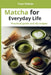 Matcha for Everyday Life: A Practical Guide to Understanding, Preparing, and Cooking Matcha, with 36 Essential Recipes by Yumi Nakado