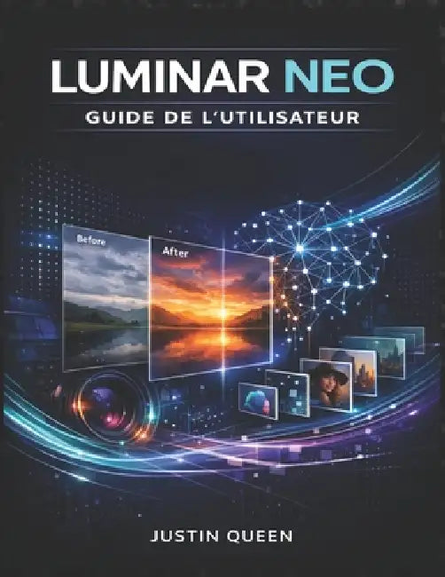 Luminar Neo Guide de l'Utilisateur: Maîtrisez la retouche photo assistée par IA, les filtres créatifs et les outils de retouche avancés pour transform by Justin Queen