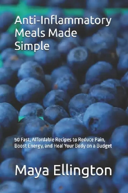 Anti-Inflammatory Meals Made Simple: 50 Fast, Affordable Recipes to Reduce Pain, Boost Energy, and Heal Your Body on a Budget by Maya Ellington