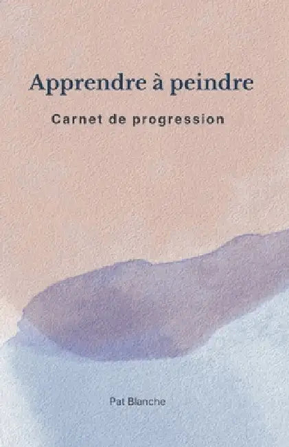 Apprendre à peindre - Carnet de Progression by Pat Blanche
