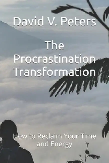 The Procrastination Transformation: How to Reclaim Your Time and Energy by David V. Peters