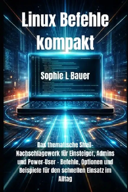 Linux Befehle kompakt: Das thematische Shell-Nachschlagewerk für Einsteiger, Admins und Power-User - Befehle, Optionen und Beispiele für den schnellen by Sophie L. Bauer