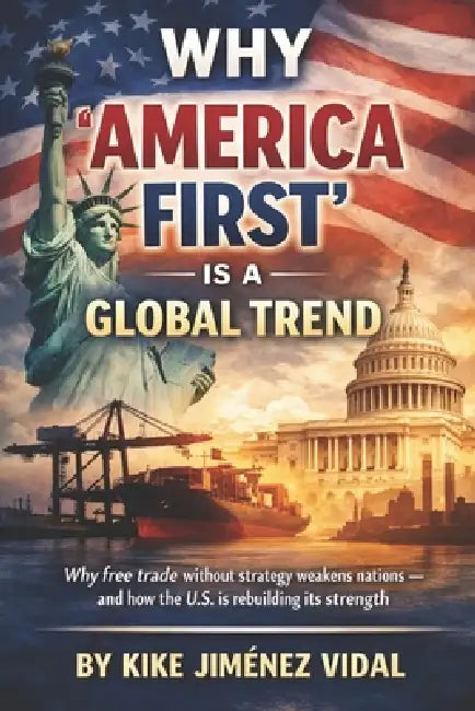Why "America First" is a global trend: Why free trade without strategy weakens nations - and how the U.S. is rebuilding its strength by Kike Jiménez Vidal
