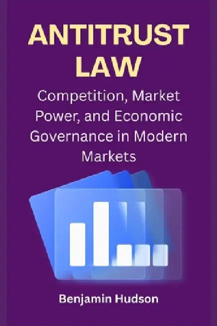 Antitrust Law: Competition, Market Power, and Economic Governance in Modern Markets by Benjamin Hudson