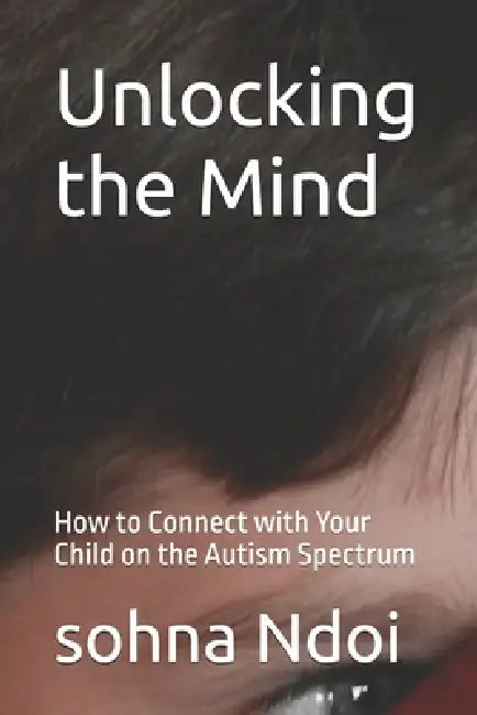 Unlocking the Mind: How to Connect with Your Child on the Autism Spectrum by Sohna Ndoi
