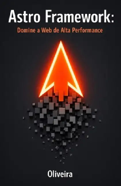 Astro Framework: Domine a Web de Alta Performance: Do Zero ao Deploy: Construa Sites Estáticos Ultra-Rápidos com Islands Architecture e Zero JavaScrip by Oliveira