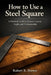 How to Use a Steel Square: A Practical Guide to Accurate Layout, Angles, and Craftsmanship by Robert K. Brown