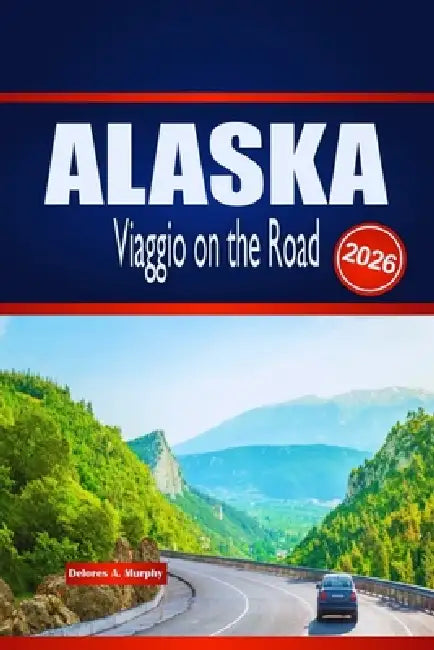 ALASKA Viaggio on the Road 2026: Esplora avventure all'aperto, pianificazione dei percorsi e approfondimenti locali by Delores A. Murphy