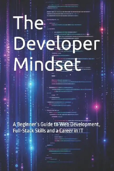 The Developer Mindset: A Beginner's Guide to Web Development, Full-Stack Skills and a Career in IT by Beratcan Acil