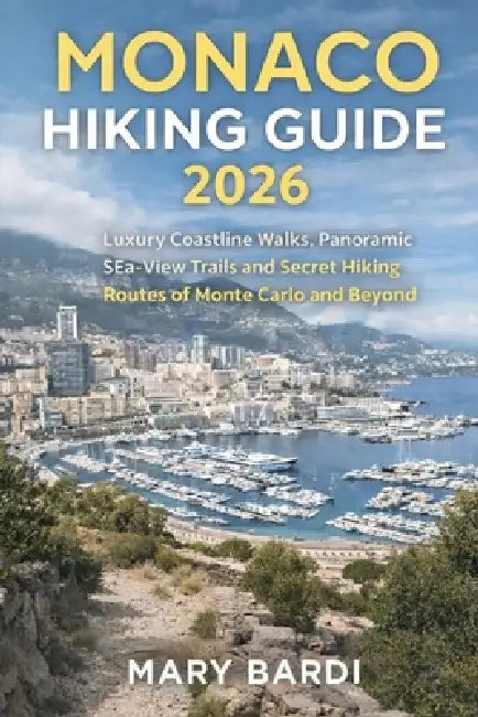 Monaco Hiking Guide 2026: Luxury Coastline Walks, Panoramic Sea-View Trails and Secret Hiking Routes of Monte Carlo and Beyond by Mary Bardi