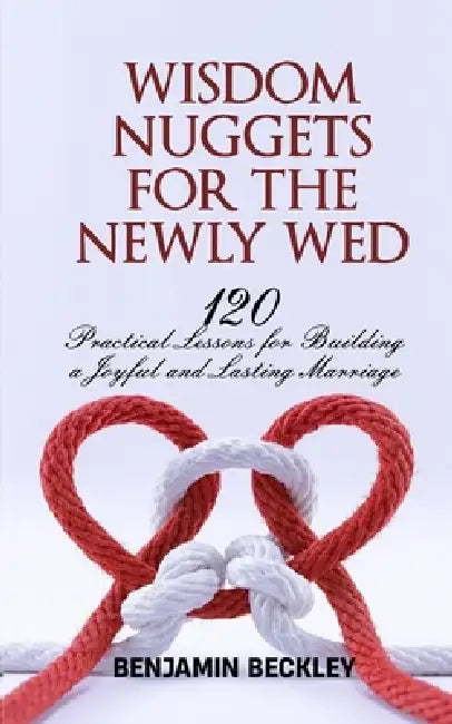 Wisdom Nuggets for Newly Wed: 120 Practical Lessons for Building a Joyful and Lasting Marriage by Benjamin Beckley