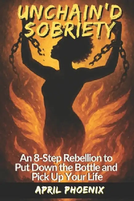Unchain'd Sobriety: A Rebellion to Put Down the Bottle and Pick Up Your Life by April Phoenix