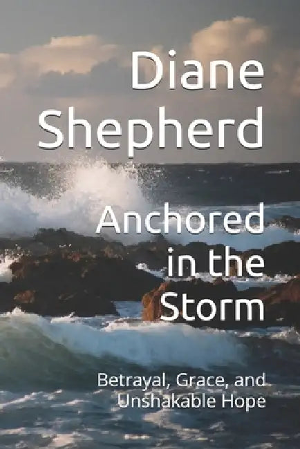 Anchored in the Storm: Betrayal, Grace, and Unshakable Hope by Diane Shepherd